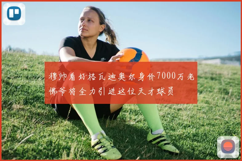 穆帅看好格瓦迪奥尔身价7000万老佛爷将全力引进这位天才球员