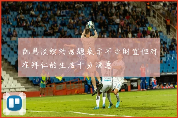 凯恩谈续约话题表示不合时宜但对在拜仁的生活十分满意