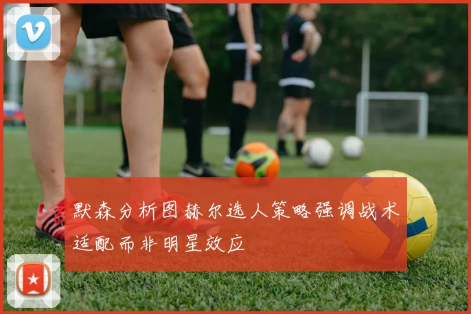 默森分析图赫尔选人策略强调战术适配而非明星效应