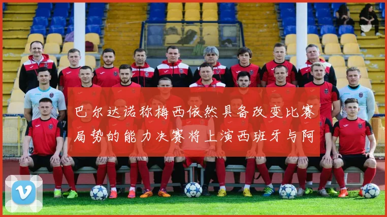 巴尔达诺称梅西依然具备改变比赛局势的能力决赛将上演西班牙与阿根廷对决