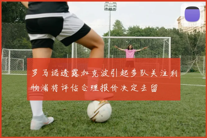 罗马诺透露加克波引起多队关注利物浦将评估合理报价决定去留