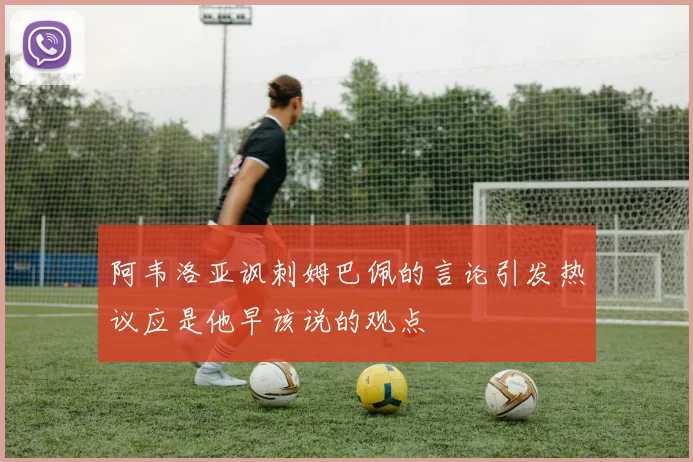 阿韦洛亚讽刺姆巴佩的言论引发热议应是他早该说的观点
