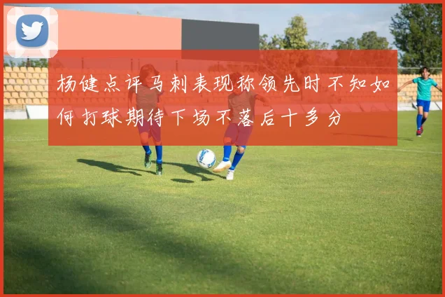 杨健点评马刺表现称领先时不知如何打球期待下场不落后十多分