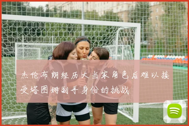 杰伦布朗经历大当家角色后难以接受塔图姆副手身份的挑战