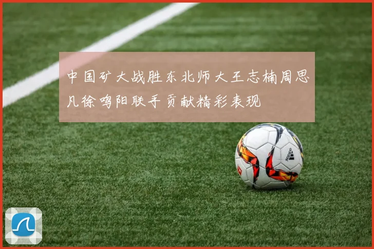 中国矿大战胜东北师大王志楠周思凡徐鸣阳联手贡献精彩表现