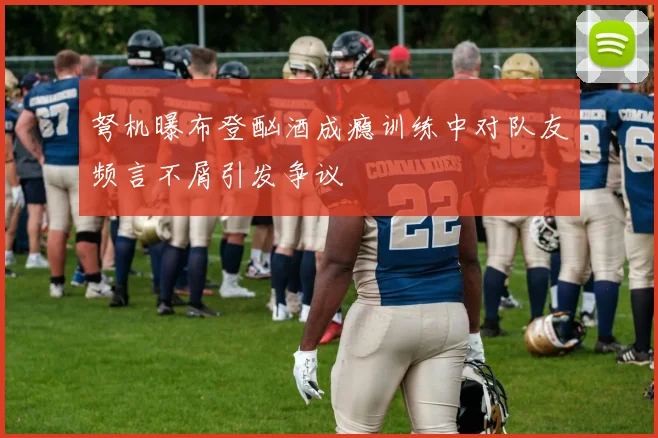 弩机曝布登酗酒成瘾训练中对队友频言不屑引发争议