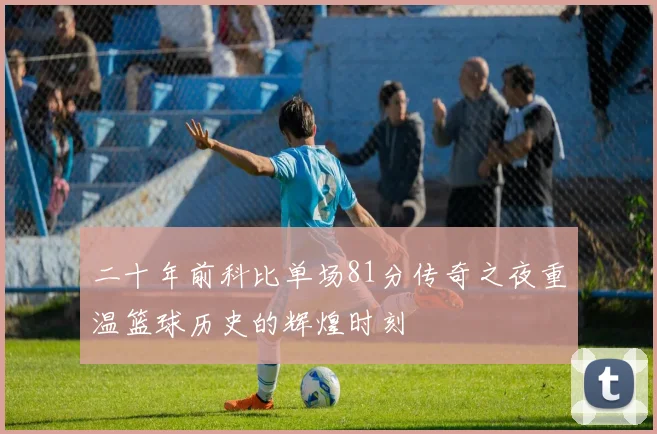 二十年前科比单场81分传奇之夜重温篮球历史的辉煌时刻