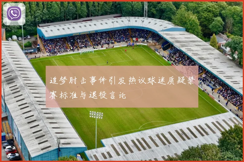 追梦肘击事件引发热议球迷质疑禁赛标准与退役言论