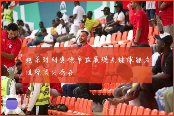 绝杀时刻爱德华兹展现关键球能力堪称顶尖存在