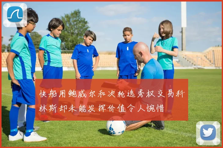 快船用鲍威尔和次轮选秀权交易科林斯却未能发挥价值令人惋惜