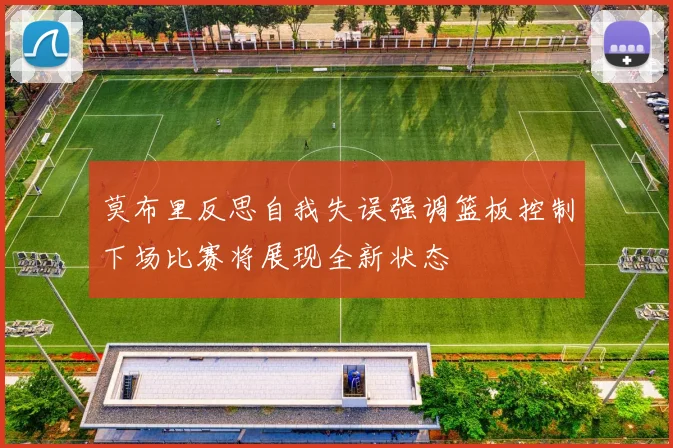 莫布里反思自我失误强调篮板控制下场比赛将展现全新状态