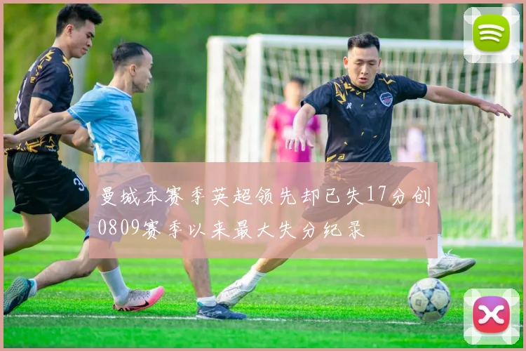 曼城本赛季英超领先却已失17分创0809赛季以来最大失分纪录
