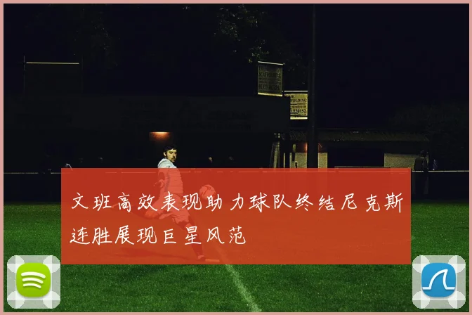 文班高效表现助力球队终结尼克斯连胜展现巨星风范