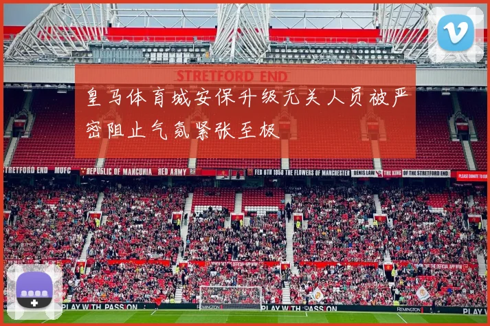 皇马体育城安保升级无关人员被严密阻止气氛紧张至极