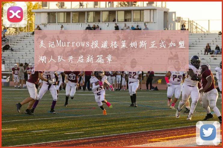 美记Murrows报道格莱姆斯正式加盟湖人队开启新篇章