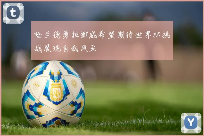 哈兰德勇担挪威希望期待世界杯挑战展现自我风采