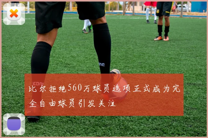 比尔拒绝560万球员选项正式成为完全自由球员引发关注