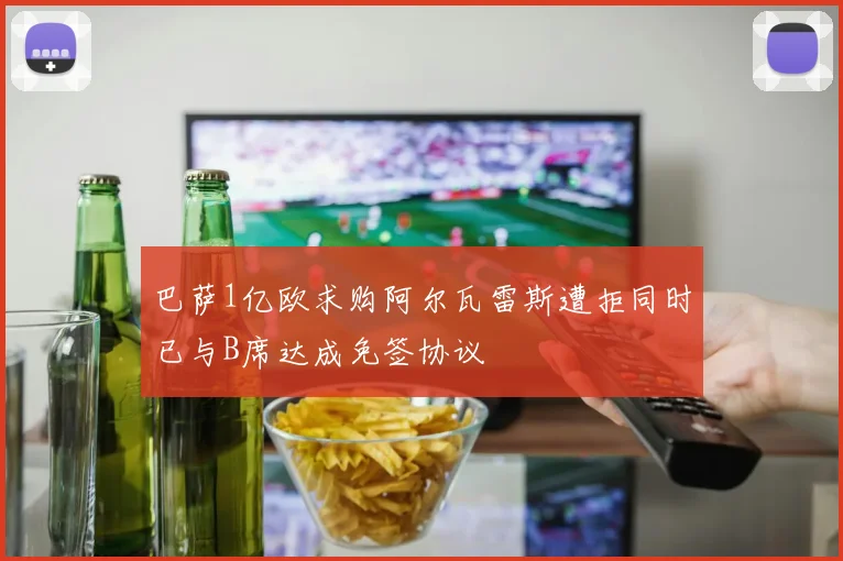 巴萨1亿欧求购阿尔瓦雷斯遭拒同时已与B席达成免签协议