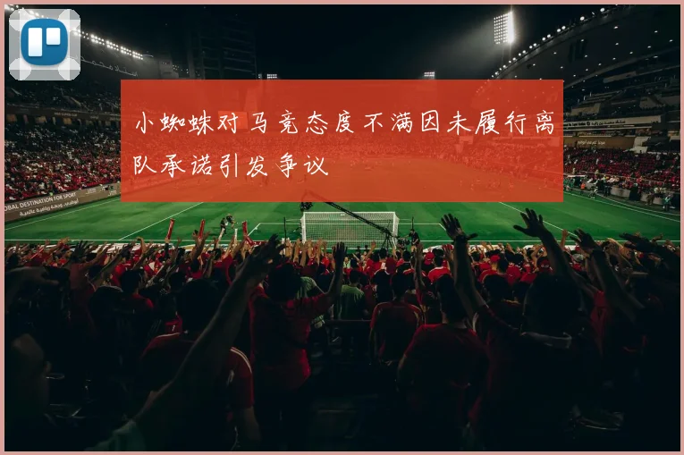 小蜘蛛对马竞态度不满因未履行离队承诺引发争议