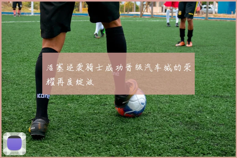活塞逆袭骑士成功晋级汽车城的荣耀再度绽放