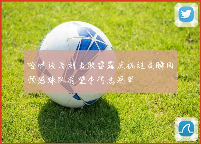哈特谈马刺击败雷霆庆祝过度瞬间预感球队有望夺得总冠军