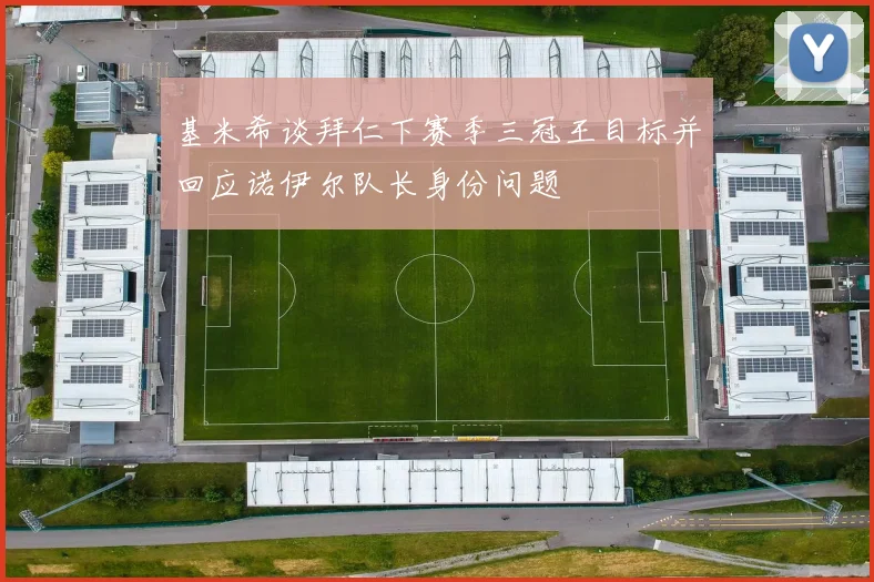 基米希谈拜仁下赛季三冠王目标并回应诺伊尔队长身份问题